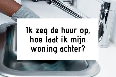 Ik zeg de huur op. Hoe laat ik mijn woning achter?