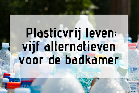 Plasticvrij leven: vijf alternatieven voor in de badkamer